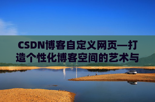 CSDN博客自定义网页—打造个性化博客空间的艺术与技巧