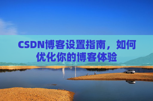 CSDN博客设置指南，如何优化你的博客体验