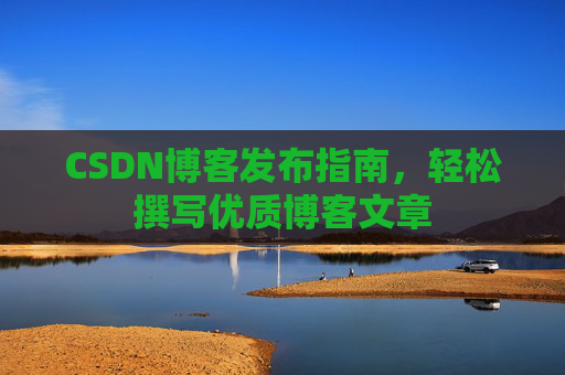 CSDN博客发布指南，轻松撰写优质博客文章